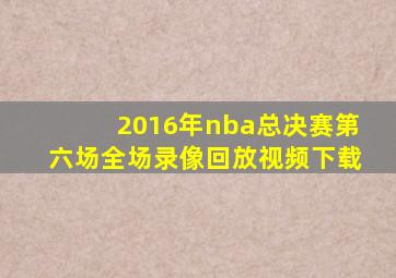 2016年nba总决赛第六场全场录像回放视频下载