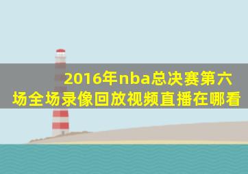 2016年nba总决赛第六场全场录像回放视频直播在哪看