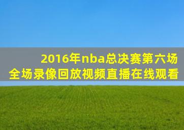 2016年nba总决赛第六场全场录像回放视频直播在线观看