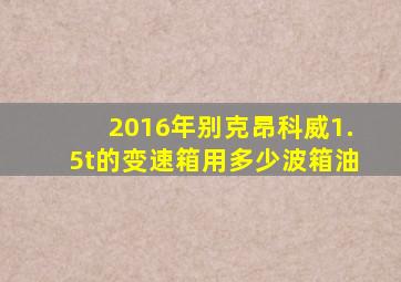 2016年别克昂科威1.5t的变速箱用多少波箱油