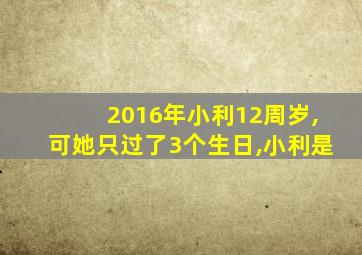 2016年小利12周岁,可她只过了3个生日,小利是