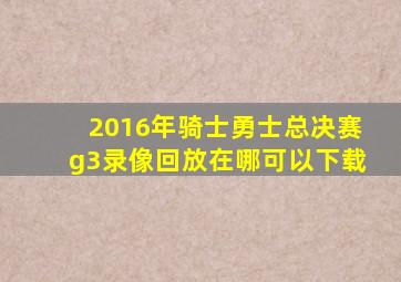 2016年骑士勇士总决赛g3录像回放在哪可以下载