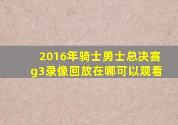 2016年骑士勇士总决赛g3录像回放在哪可以观看