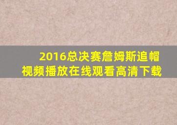 2016总决赛詹姆斯追帽视频播放在线观看高清下载