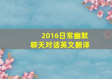 2016日常幽默聊天对话英文翻译