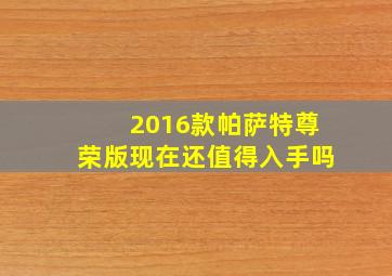 2016款帕萨特尊荣版现在还值得入手吗