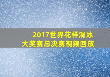 2017世界花样滑冰大奖赛总决赛视频回放