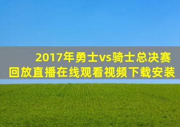 2017年勇士vs骑士总决赛回放直播在线观看视频下载安装