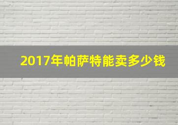 2017年帕萨特能卖多少钱