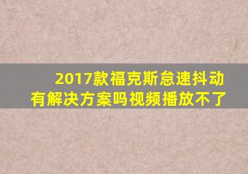 2017款福克斯怠速抖动有解决方案吗视频播放不了