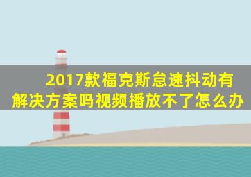 2017款福克斯怠速抖动有解决方案吗视频播放不了怎么办