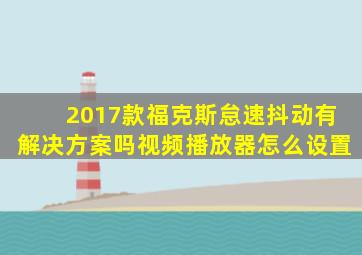 2017款福克斯怠速抖动有解决方案吗视频播放器怎么设置