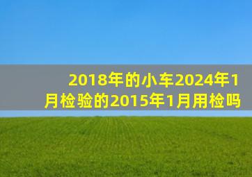 2018年的小车2024年1月检验的2015年1月用检吗