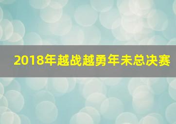 2018年越战越勇年未总决赛