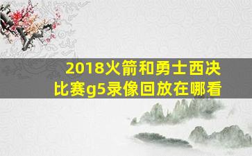 2018火箭和勇士西决比赛g5录像回放在哪看