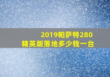 2019帕萨特280精英版落地多少钱一台