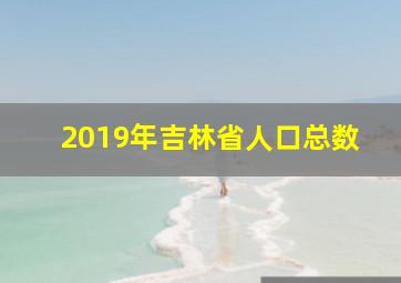 2019年吉林省人口总数