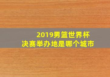 2019男篮世界杯决赛举办地是哪个城市