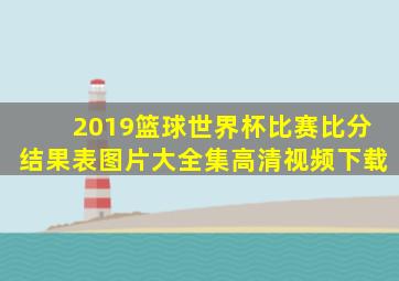 2019篮球世界杯比赛比分结果表图片大全集高清视频下载