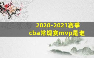 2020-2021赛季cba常规赛mvp是谁