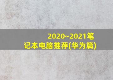 2020~2021笔记本电脑推荐(华为篇)