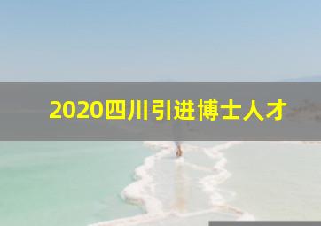 2020四川引进博士人才