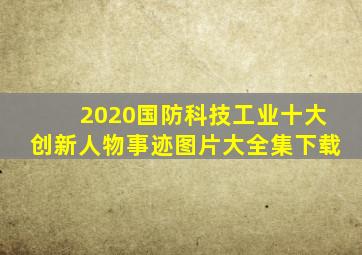 2020国防科技工业十大创新人物事迹图片大全集下载