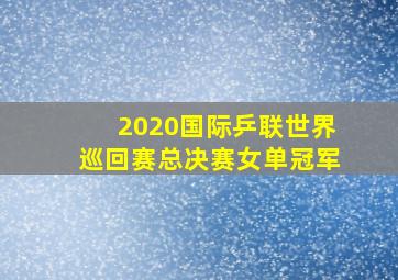 2020国际乒联世界巡回赛总决赛女单冠军