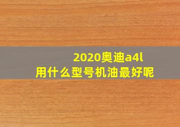 2020奥迪a4l用什么型号机油最好呢