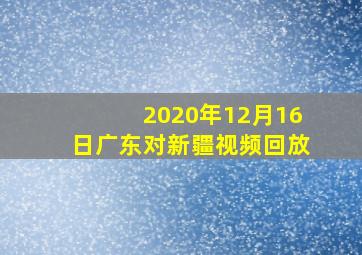 2020年12月16日广东对新疆视频回放