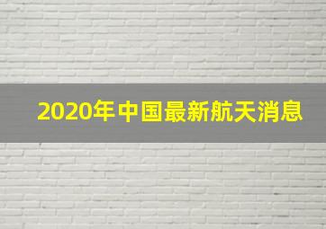 2020年中国最新航天消息