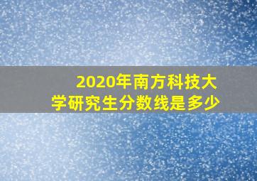 2020年南方科技大学研究生分数线是多少