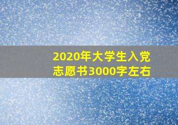 2020年大学生入党志愿书3000字左右