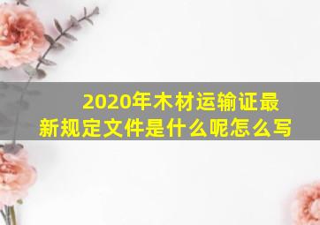 2020年木材运输证最新规定文件是什么呢怎么写