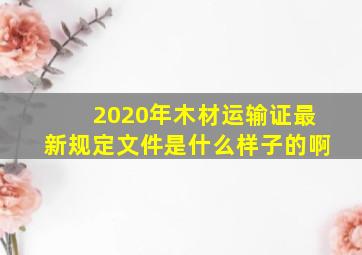 2020年木材运输证最新规定文件是什么样子的啊