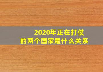 2020年正在打仗的两个国家是什么关系