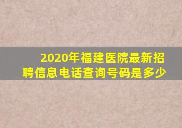 2020年福建医院最新招聘信息电话查询号码是多少