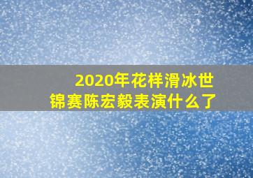 2020年花样滑冰世锦赛陈宏毅表演什么了