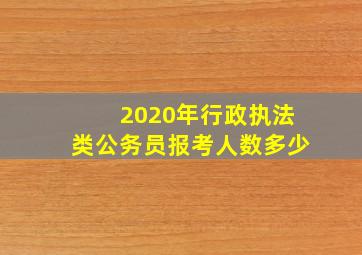 2020年行政执法类公务员报考人数多少