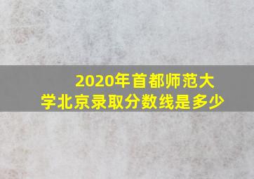 2020年首都师范大学北京录取分数线是多少