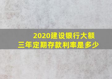 2020建设银行大额三年定期存款利率是多少