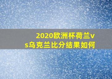 2020欧洲杯荷兰vs乌克兰比分结果如何