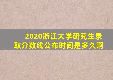 2020浙江大学研究生录取分数线公布时间是多久啊