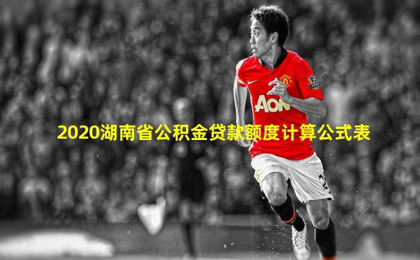2020湖南省公积金贷款额度计算公式表