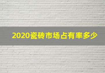 2020瓷砖市场占有率多少