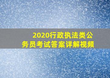 2020行政执法类公务员考试答案详解视频