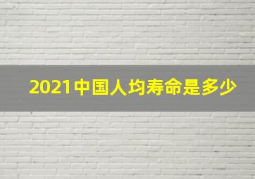 2021中国人均寿命是多少