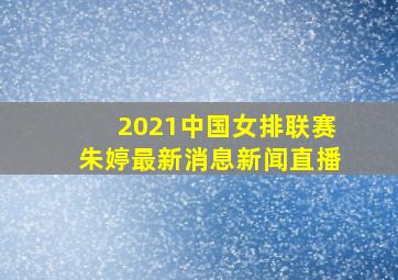 2021中国女排联赛朱婷最新消息新闻直播