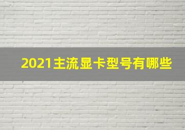 2021主流显卡型号有哪些