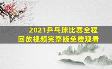 2021乒乓球比赛全程回放视频完整版免费观看